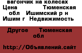 вагончик на колесах › Цена ­ 80 000 - Тюменская обл., Ишимский р-н, Ишим г. Недвижимость » Другое   . Тюменская обл.